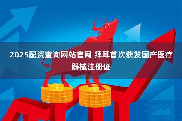 2025配资查询网站官网 拜耳首次获发国产医疗器械注册证