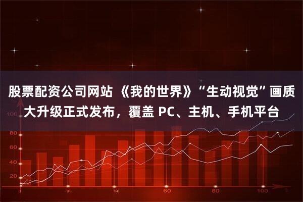 股票配资公司网站 《我的世界》“生动视觉”画质大升级正式发布，覆盖 PC、主机、手机平台