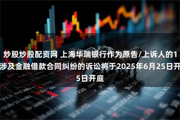 炒股炒股配资网 上海华瑞银行作为原告/上诉人的1起涉及金融借款合同纠纷的诉讼将于2025年6月25日开庭