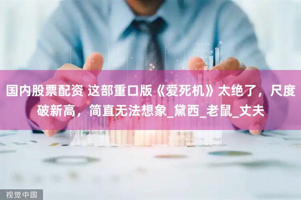 国内股票配资 这部重口版《爱死机》太绝了，尺度破新高，简直无法想象_黛西_老鼠_丈夫