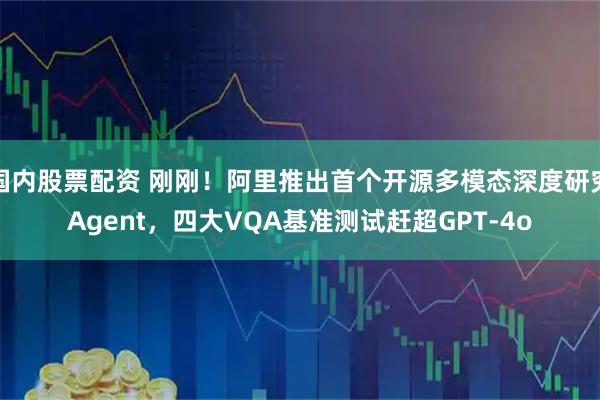 国内股票配资 刚刚！阿里推出首个开源多模态深度研究Agent，四大VQA基准测试赶超GPT-4o