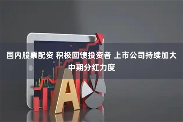 国内股票配资 积极回馈投资者 上市公司持续加大中期分红力度