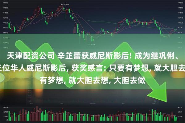 天津配资公司 辛芷蕾获威尼斯影后! 成为继巩俐、叶德娴后第三位华人威尼斯影后, 获奖感言: 只要有梦想, 就大胆去想, 大胆去做