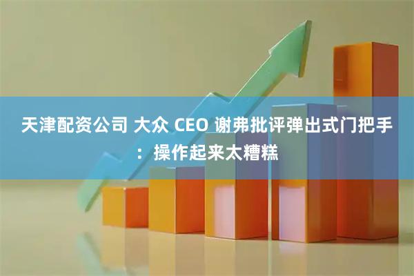 天津配资公司 大众 CEO 谢弗批评弹出式门把手：操作起来太糟糕