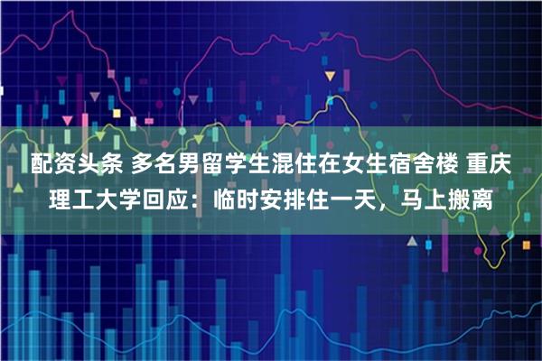 配资头条 多名男留学生混住在女生宿舍楼 重庆理工大学回应：临时安排住一天，马上搬离