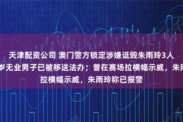 天津配资公司 澳门警方锁定涉嫌诋毁朱雨玲3人身份，一51岁无业男子已被移送法办；曾在赛场拉横幅示威，朱雨玲称已报警