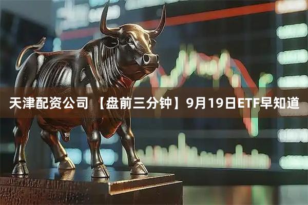 天津配资公司 【盘前三分钟】9月19日ETF早知道