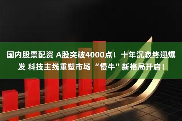 国内股票配资 A股突破4000点！十年沉寂终迎爆发 科技主线重塑市场 “慢牛”新格局开启！