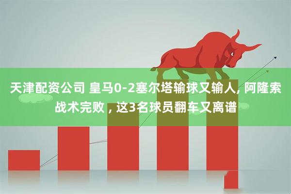 天津配资公司 皇马0-2塞尔塔输球又输人, 阿隆索战术完败 , 这3名球员翻车又离谱