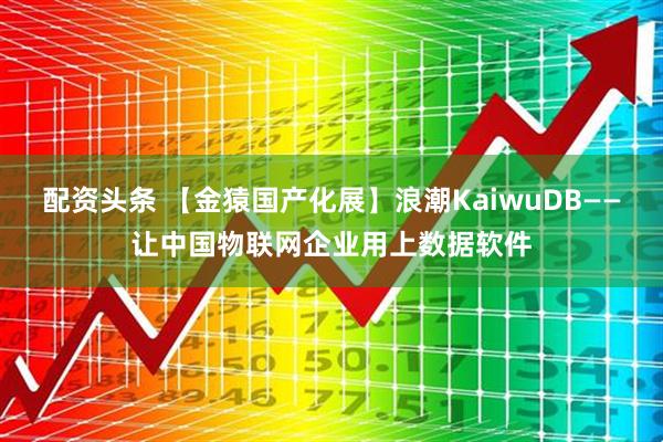 配资头条 【金猿国产化展】浪潮KaiwuDB——让中国物联网企业用上数据软件